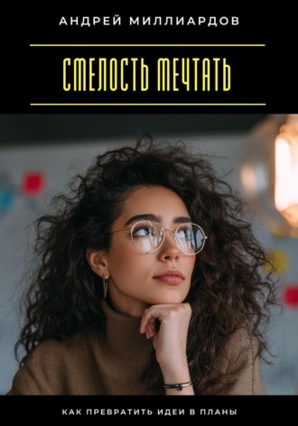 Андрей Миллиардов. Смелость мечтать. Как превратить идеи в планы