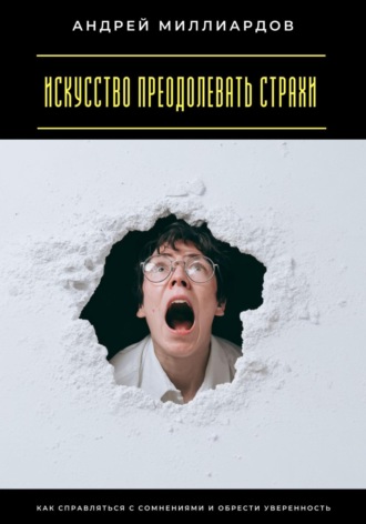 Андрей Миллиардов. Искусство преодолевать страхи. Как справляться с сомнениями и обрести уверенность