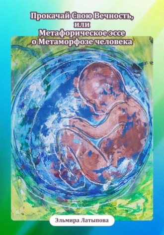 Прокачай Свою Вечность, или Метафорическое Эссе о Метаморфозе человека. Эльмира Латыпова
