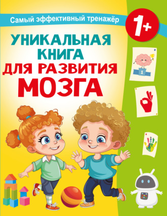 Уникальная книга для развития мозга. Самый эффективный тренажёр. 1+. 