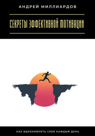 Андрей Миллиардов. Секреты эффективной мотивации. Как вдохновлять себя каждый день