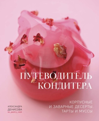 Путеводитель кондитера. Корпусные и заварные десерты. Тарты и муссы. Александра Денисова