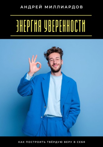 Андрей Миллиардов. Энергия уверенности. Как построить твёрдую веру в себя
