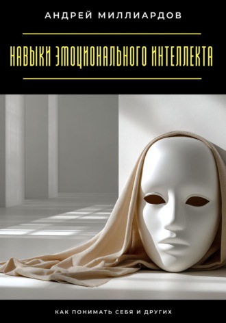 Андрей Миллиардов. Навыки эмоционального интеллекта. Как понимать себя и других