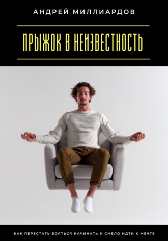 Андрей Миллиардов. Прыжок в неизвестность. Как перестать бояться начинать и смело идти к мечте
