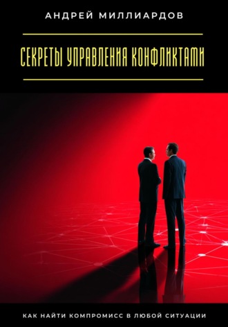 Секреты управления конфликтами. Как найти компромисс в любой ситуации. Андрей Миллиардов