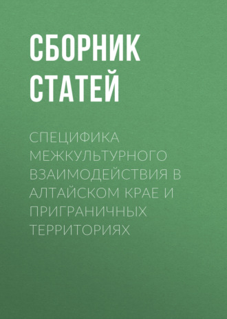 Сборник статей. Специфика межкультурного взаимодействия в Алтайском крае и приграничных территориях