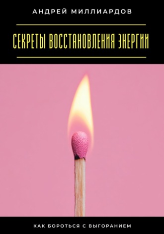 Андрей Миллиардов. Секреты восстановления энергии. Как бороться с выгоранием