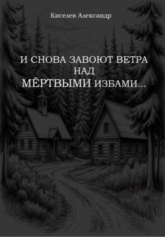 Александр Владимирович Киселев. И снова завоют ветра над мёртвыми избами…