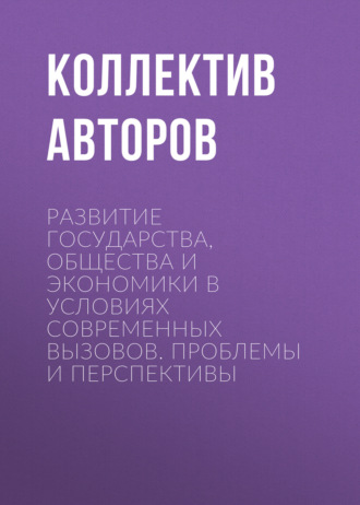 Коллектив авторов. Развитие государства, общества и экономики в условиях современных вызовов. Проблемы и перспективы
