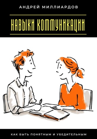 Андрей Миллиардов. Навыки коммуникации. Как быть понятным и убедительным