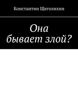 Константин Ярославович Щеголихин. Она бывает злой?