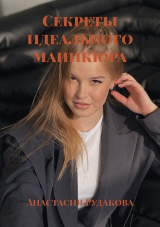 Анастасия Рудакова. Секреты идеального маникюра