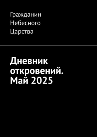 Гражданин Небесного Царства. Дневник откровений. Май 2025