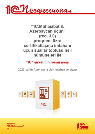 «1C:Mühasibat 8. Azərbaycan üçün» (red. 3.0) proqramı üzrə sertifikatlaşma imtahanı üçün suallar toplusu həll nümunələri ilə. 2023-cü ilin Aprel ayına olan imtahan versiyası / Комплект вопросов сертификационного экзамена «1С:Профессионал» по программе «1С:Бухгалтерия 8 для Азербайджана» (ред. 3.0). Версия экзамена – апрель 2023 года. На азербайджанском языке. 