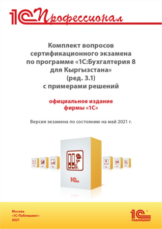 Комплект вопросов сертификационного экзамена «1С:Профессионал» по программе «1С:Бухгалтерия 8 для Кыргызстана» (ред. 3.1) с примерами решений (+ epub). Версия экзамена – май 2021. 