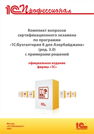Комплект вопросов сертификационного экзамена «1С:Профессионал» по программе «1С:Бухгалтерия 8 для Азербайджана» (ред. 3.0) с примерами решений. Версия экзамена – апрель 2023. 