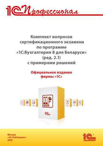 Комплект вопросов сертификационного экзамена «1С:Профессионал» по программе «1С:Бухгалтерия 8 для Беларуси» (ред.2.1) с примерами решений (+ epub). Версия экзамена – май 2025. 