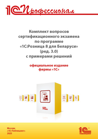 Комплект вопросов сертификационного экзамена «1С:Профессионал» по программе «1С:Розница 8 для Беларуси» (ред. 3.0) с примерами решений (+ epub). Версия экзамена – май 2025. 