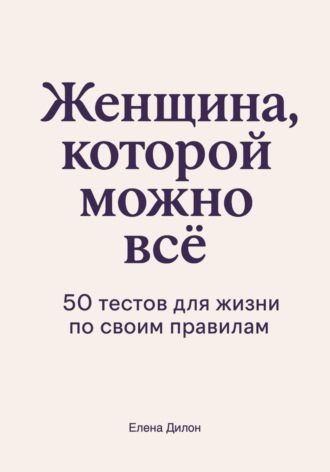 Женщина, которой можно всё. 50 тестов для жизни по своим правилам. Елена Дилон