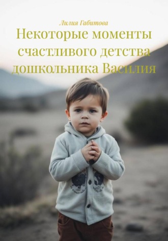 Лилия Габитова. Некоторые моменты счастливого детства дошкольника Василия