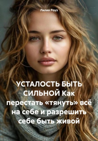 Усталость быть сильной. Как перестать «тянуть» всё на себе и разрешить себе быть живой. 