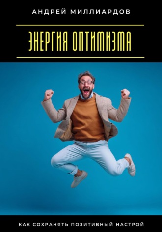 Андрей Миллиардов. Энергия оптимизма. Как сохранять позитивный настрой