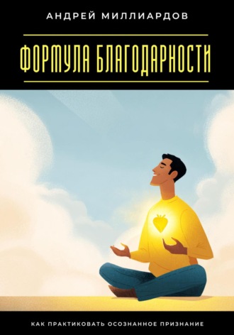 Андрей Миллиардов. Формула благодарности. Как практиковать осознанное признание
