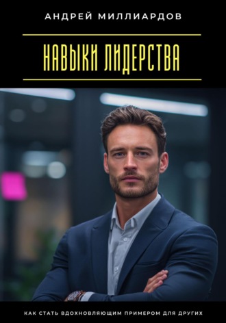 Андрей Миллиардов. Навыки лидерства. Как стать вдохновляющим примером для других