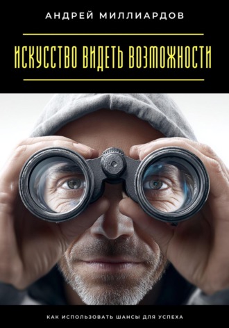 Андрей Миллиардов. Искусство видеть возможности. Как использовать шансы для успеха