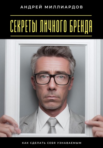 Андрей Миллиардов. Секреты личного бренда. Как сделать себя узнаваемым