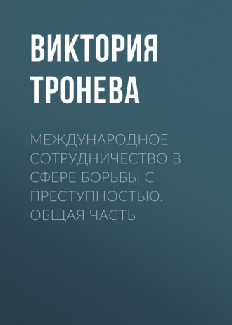 Виктория Тронева. Международное сотрудничество в сфере борьбы с преступностью. Общая часть