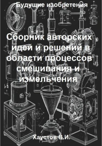 Владимир Хаустов. Сборник авторских физико-технических идей и решений в области процессов смешивания и измельчения в технических системах