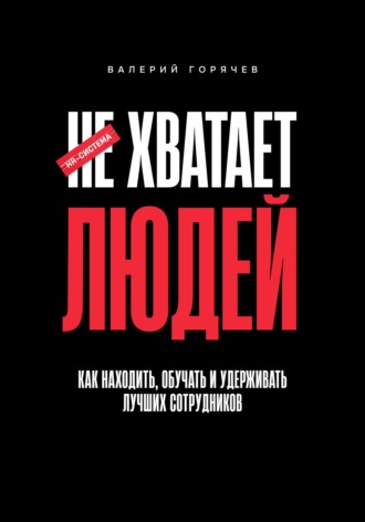Валерий Горячев. НЕ ХВАТАЕТ ЛЮДЕЙ. Как находить, обучать и удерживать лучших сотрудников