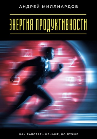 Андрей Миллиардов. Энергия продуктивности. Как работать меньше, но лучше