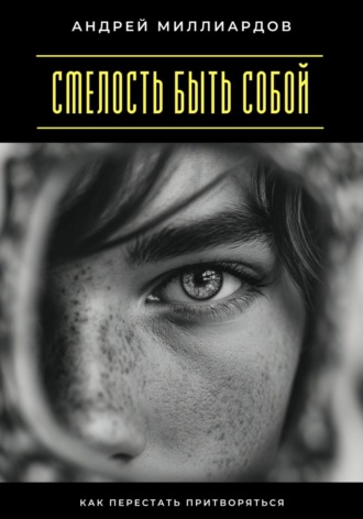 Смелость быть собой. Как перестать притворяться. Андрей Миллиардов