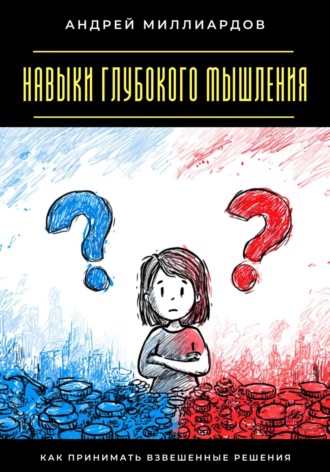 Навыки глубокого мышления. Как принимать взвешенные решения. Андрей Миллиардов