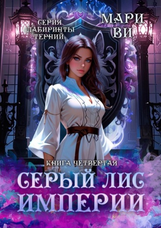 Мари Ви. Серый лис империи. Серия «Лабиринты терний». Книга четвертая