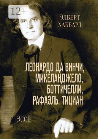 Леонардо да Винчи, Микеланджело, Боттичелли, Рафаэль, Тициан. Эссе. Элберт Хаббард