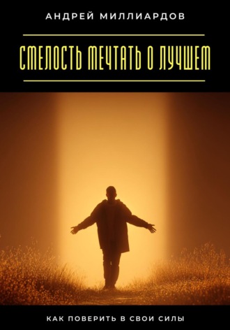 Смелость мечтать о лучшем. Как поверить в свои силы. Андрей Миллиардов