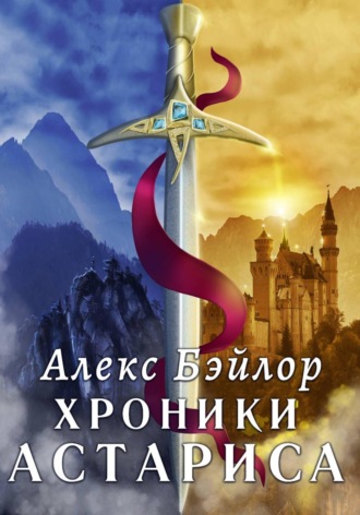 Алекс Бэйлор. Хроники Астариса. Том 1 и Том 2.