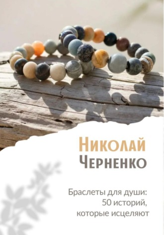 Браслеты для души. 50 историй, которые исцеляют. Николай Черненко