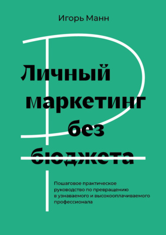 Личный маркетинг без бюджета. Пошаговое практическое руководство по превращению в узнаваемого и высокооплачиваемого профессионала. 