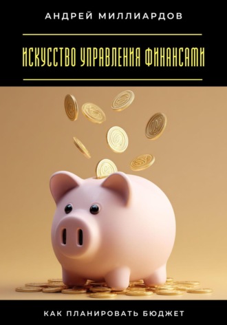 Андрей Миллиардов. Искусство управления финансами. Как планировать бюджет