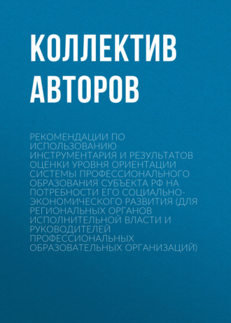 Рекомендации по использованию инструментария и результатов оценки уровня ориентации системы профессионального образования субъекта РФ на потребности его социально-экономического развития (для региональных органов исполнительной власти и руководителей профессиональных образовательных организаций). 