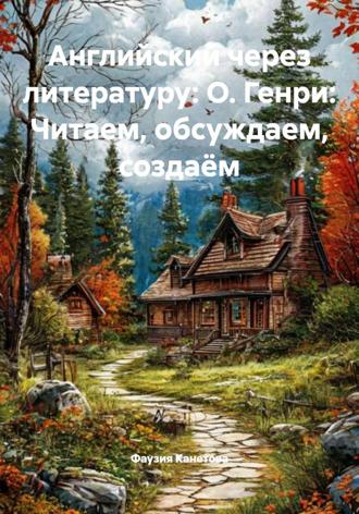 Фаузия Канетова. Английский через литературу: О. Генри: Читаем, обсуждаем, создаём