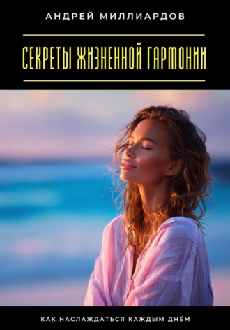 Андрей Миллиардов. Секреты жизненной гармонии. Как наслаждаться каждым днём