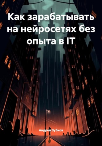 Как зарабатывать на нейросетях без опыта в IT. Андрей Зубков
