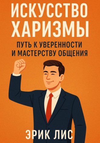 Искусство харизмы: путь к уверенности и мастерству общения. Эрик Лис