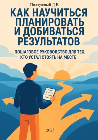 Дмитрий Подлужный. Как научиться планировать и добиваться результатов. Пошаговое руководство для тех, кто устал стоять на месте